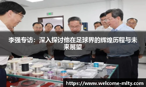 李强专访：深入探讨他在足球界的辉煌历程与未来展望