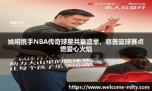 姚明携手NBA传奇球星共襄盛举,慈善篮球赛点燃爱心火焰