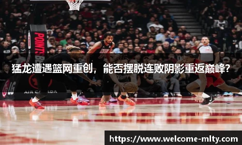 猛龙遭遇篮网重创,能否摆脱连败阴影重返巅峰?