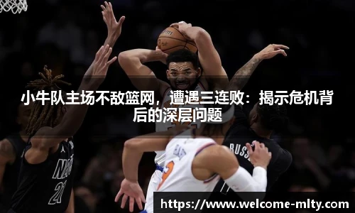小牛队主场不敌篮网,遭遇三连败:揭示危机背后的深层问题