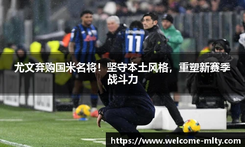 尤文弃购国米名将！坚守本土风格，重塑新赛季战斗力