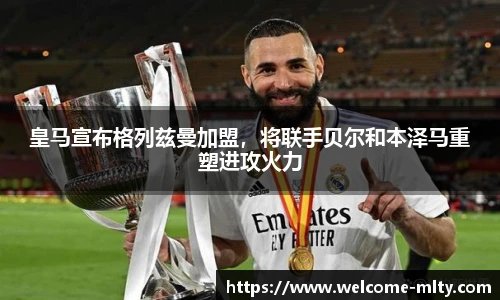 皇马宣布格列兹曼加盟,将联手贝尔和本泽马重塑进攻火力