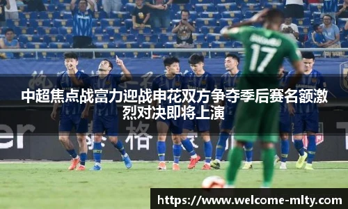 中超焦点战富力迎战申花双方争夺季后赛名额激烈对决即将上演
