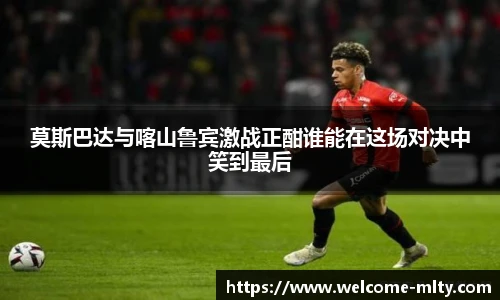 莫斯巴达与喀山鲁宾激战正酣谁能在这场对决中笑到最后