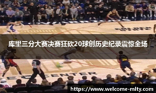 库里三分大赛决赛狂砍20球创历史纪录震惊全场