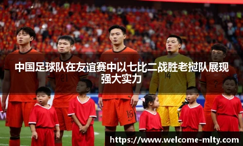中国足球队在友谊赛中以七比二战胜老挝队展现强大实力