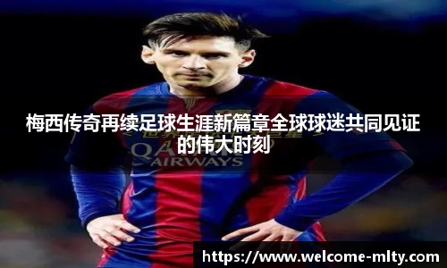梅西传奇再续足球生涯新篇章全球球迷共同见证的伟大时刻