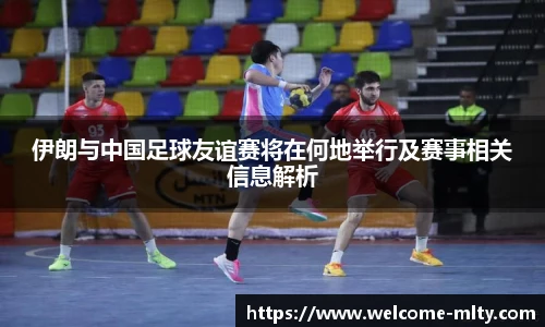 伊朗与中国足球友谊赛将在何地举行及赛事相关信息解析