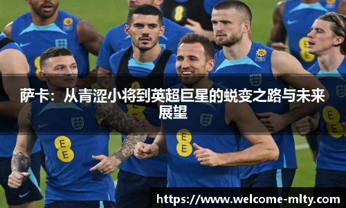 萨卡：从青涩小将到英超巨星的蜕变之路与未来展望